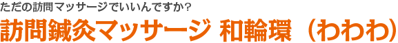 ただの訪問マッサージでいいんですか? 訪問鍼灸マッサージ 和輪環（わわわ）