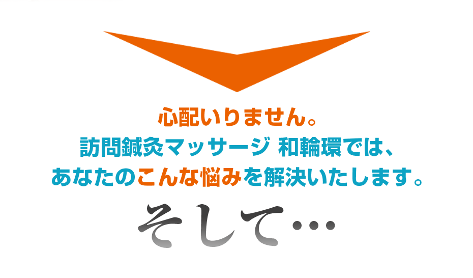 心配いりません。訪問鍼灸マッサージ 和輪環（わわわ）では、あなたのこんな悩みを解決いたします。そして・・・