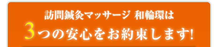 訪問鍼灸マッサージ 和輪環（わわわ）は3つの安心をお約束します!