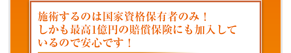 施術するのは国家資格保有者のみ！しかも最高1億円の賠償保険にも加入しているので安心です！